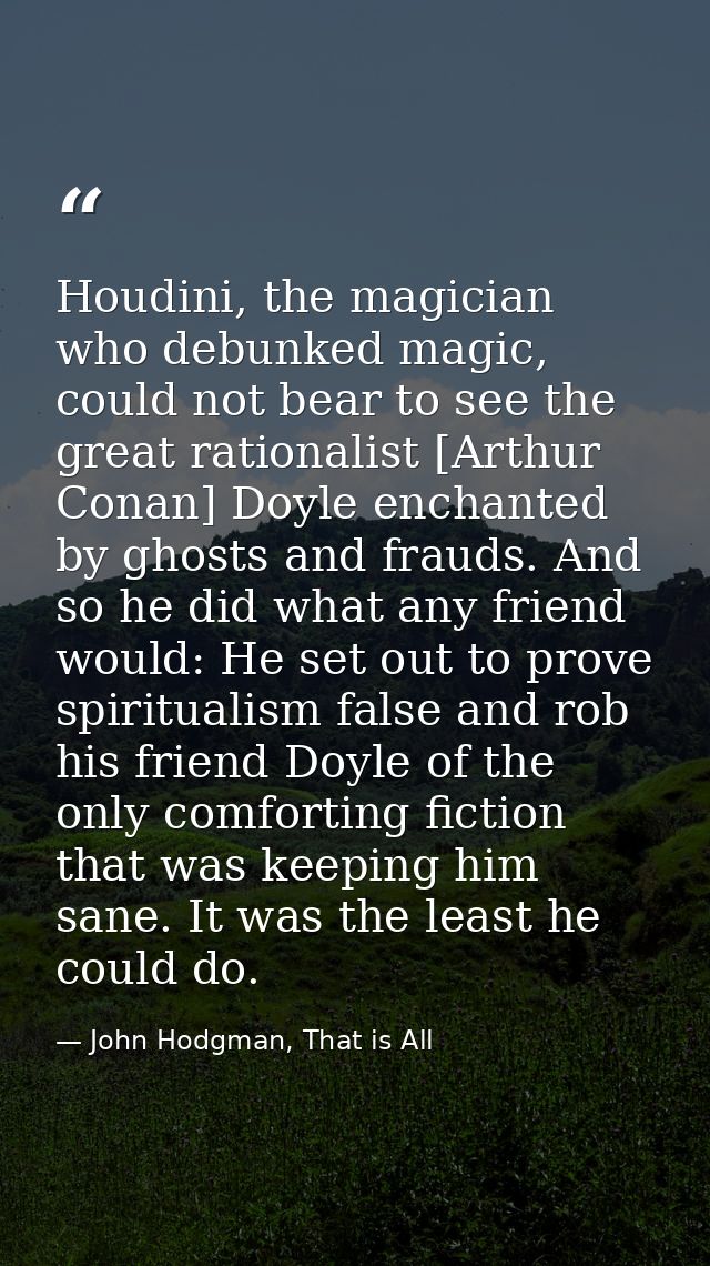 Houdini, the magician who debunked magic, could not bear to see the great rationalist [Arthur Conan] Doyle enchanted by  — John Hodgman, That is All