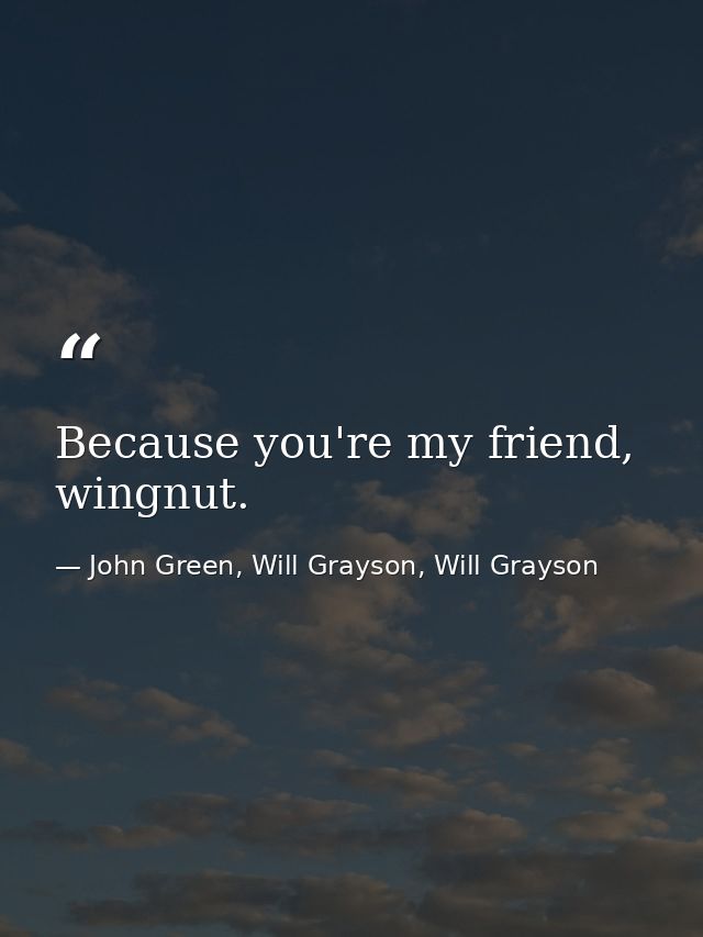Because you're my friend, wingnut. — John Green, Will Grayson, Will Grayson