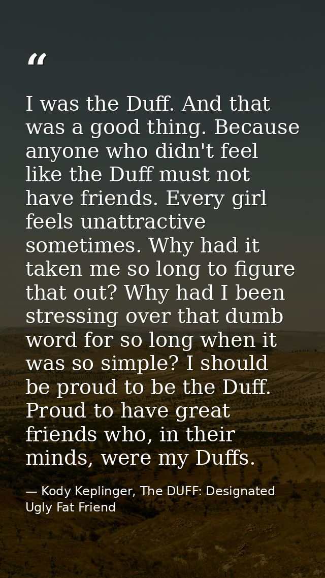 I was the Duff. And that was a good thing. Because anyone who didn't feel like the Duff must not have friends. Every gir — Kody Keplinger, The DUFF: Designated Ugly Fat Friend