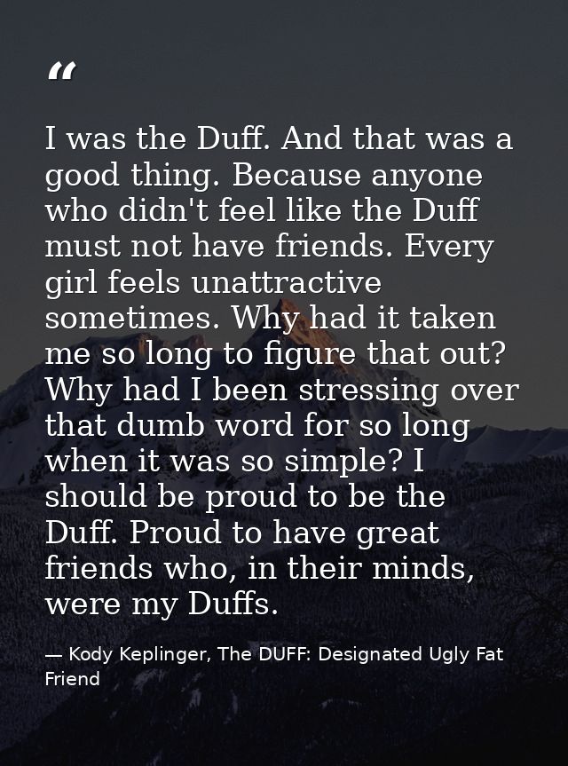 I was the Duff. And that was a good thing. Because anyone who didn't feel like the Duff must not have friends. Every gir — Kody Keplinger, The DUFF: Designated Ugly Fat Friend