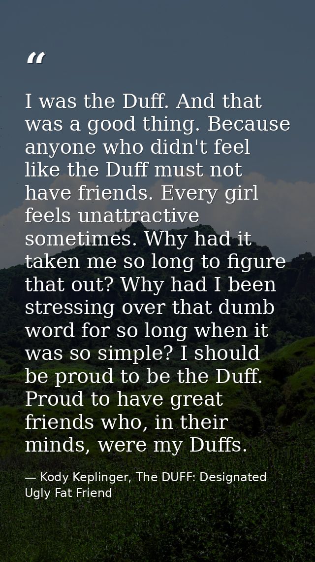 I was the Duff. And that was a good thing. Because anyone who didn't feel like the Duff must not have friends. Every gir — Kody Keplinger, The DUFF: Designated Ugly Fat Friend