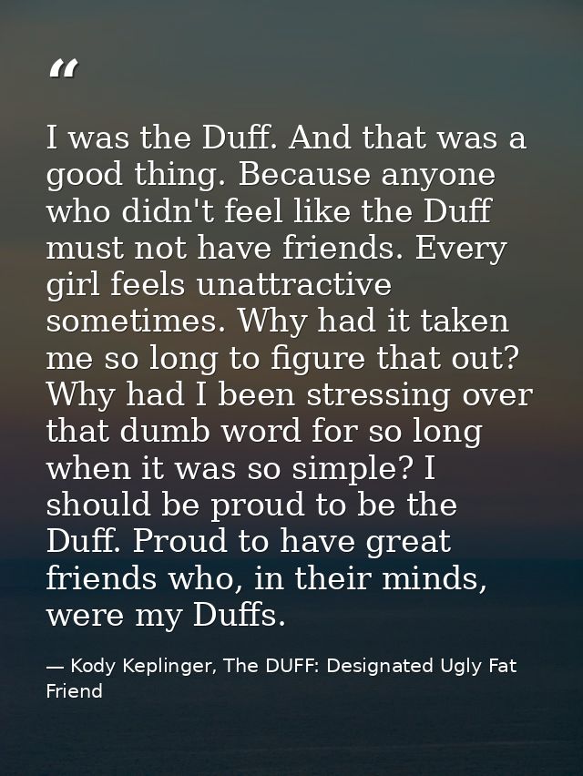 I was the Duff. And that was a good thing. Because anyone who didn't feel like the Duff must not have friends. Every gir — Kody Keplinger, The DUFF: Designated Ugly Fat Friend