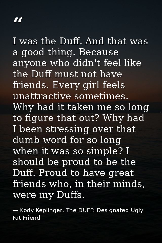 I was the Duff. And that was a good thing. Because anyone who didn't feel like the Duff must not have friends. Every gir — Kody Keplinger, The DUFF: Designated Ugly Fat Friend
