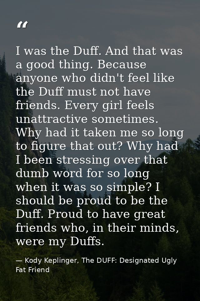 I was the Duff. And that was a good thing. Because anyone who didn't feel like the Duff must not have friends. Every gir — Kody Keplinger, The DUFF: Designated Ugly Fat Friend