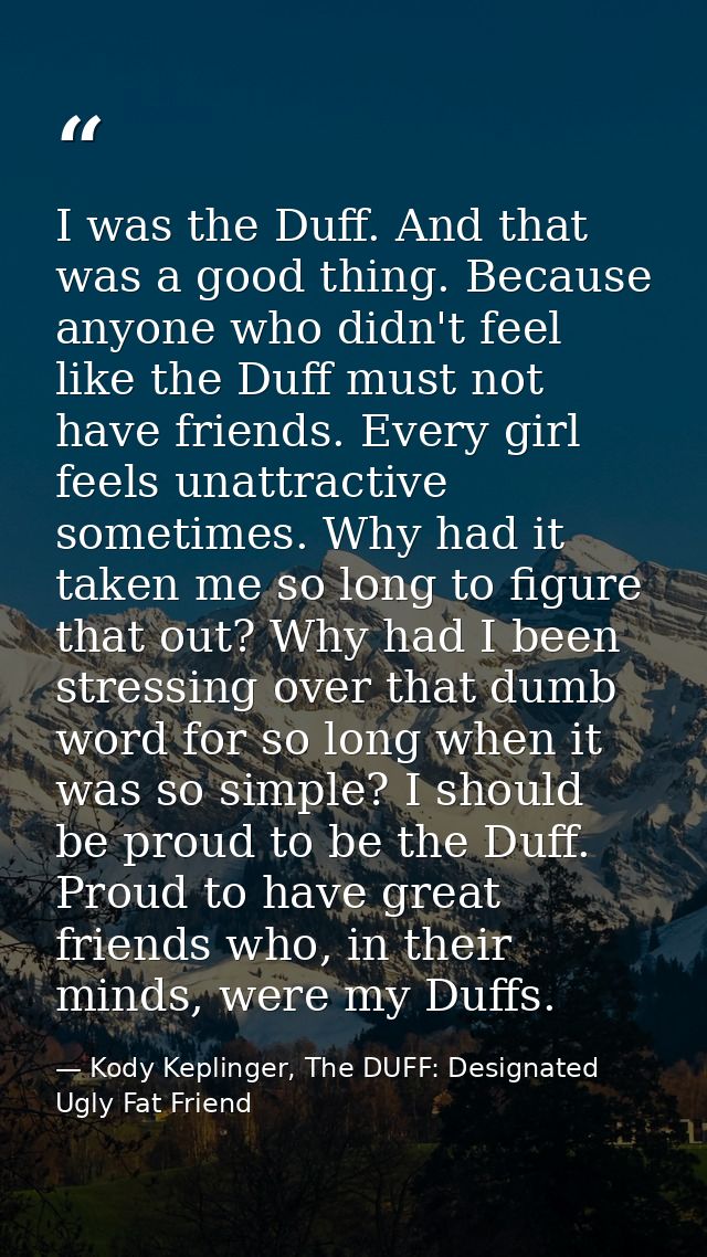 I was the Duff. And that was a good thing. Because anyone who didn't feel like the Duff must not have friends. Every gir — Kody Keplinger, The DUFF: Designated Ugly Fat Friend