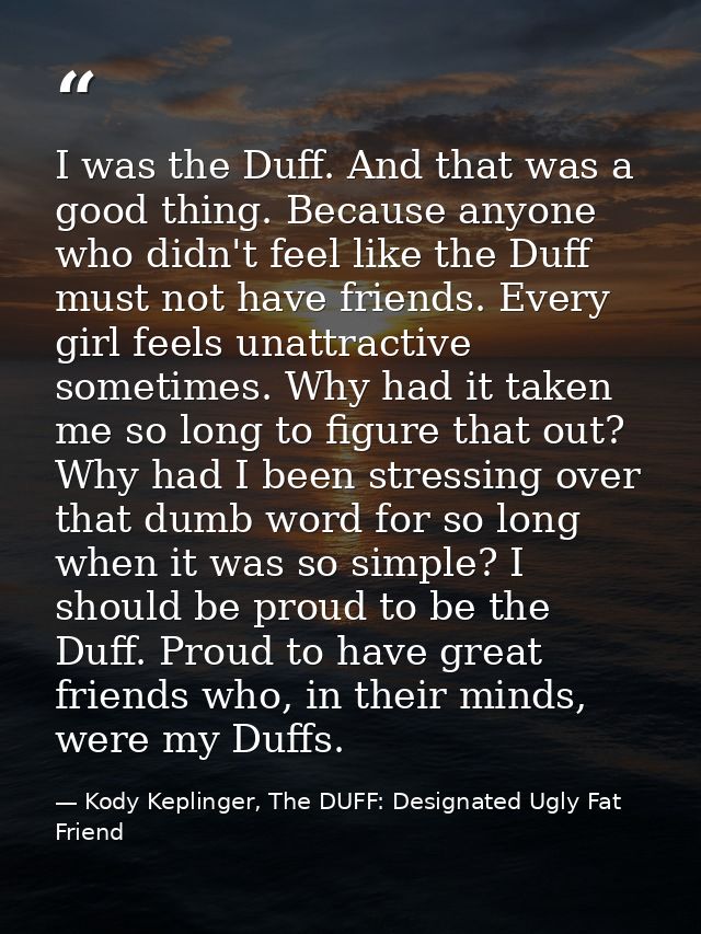 I was the Duff. And that was a good thing. Because anyone who didn't feel like the Duff must not have friends. Every gir — Kody Keplinger, The DUFF: Designated Ugly Fat Friend