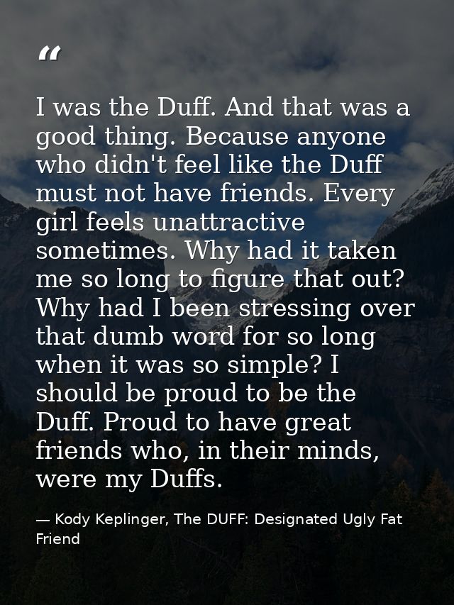I was the Duff. And that was a good thing. Because anyone who didn't feel like the Duff must not have friends. Every gir — Kody Keplinger, The DUFF: Designated Ugly Fat Friend