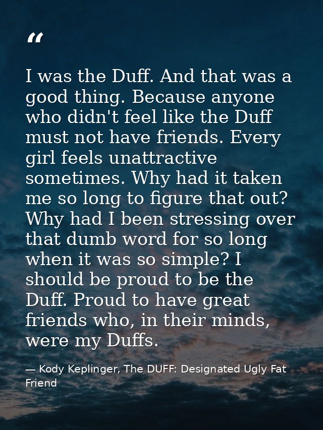 I was the Duff. And that was a good thing. Because anyone who didn't feel like the Duff must not have friends. Every gir — Kody Keplinger, The DUFF: Designated Ugly Fat Friend