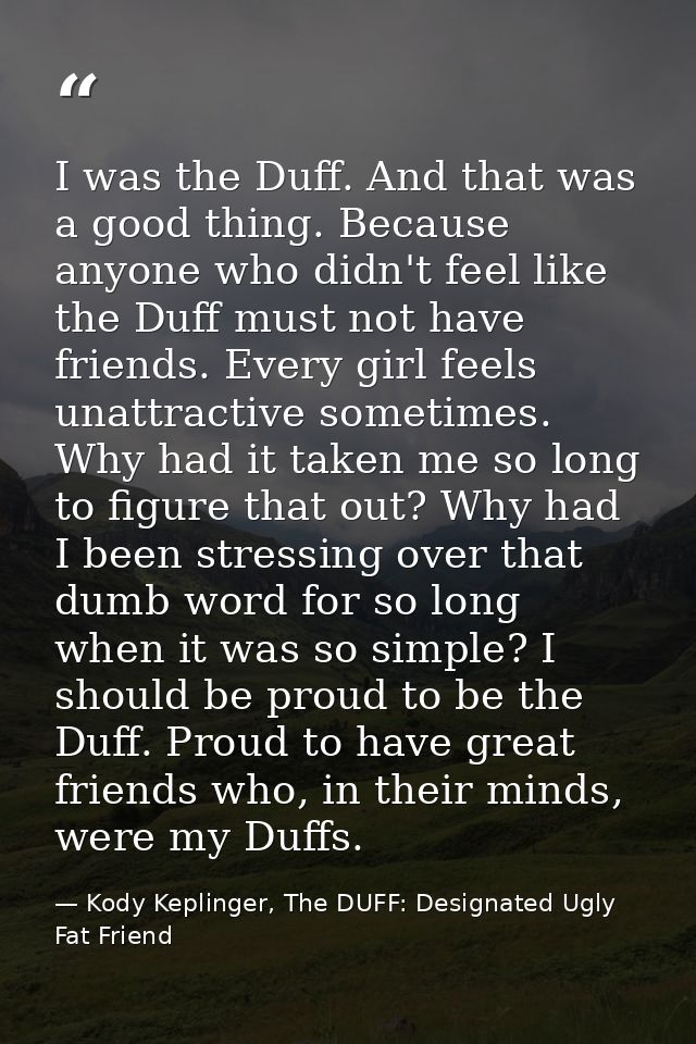 I was the Duff. And that was a good thing. Because anyone who didn't feel like the Duff must not have friends. Every gir — Kody Keplinger, The DUFF: Designated Ugly Fat Friend