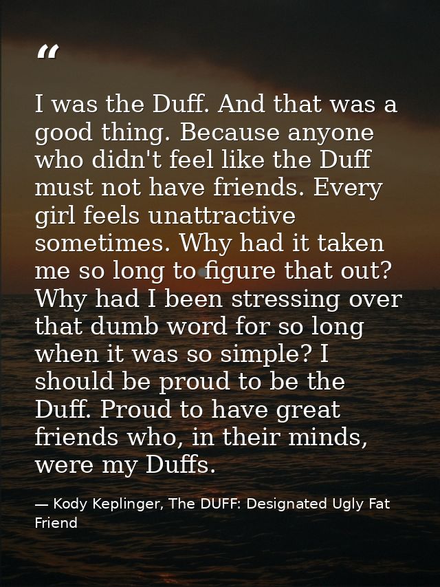 I was the Duff. And that was a good thing. Because anyone who didn't feel like the Duff must not have friends. Every gir — Kody Keplinger, The DUFF: Designated Ugly Fat Friend