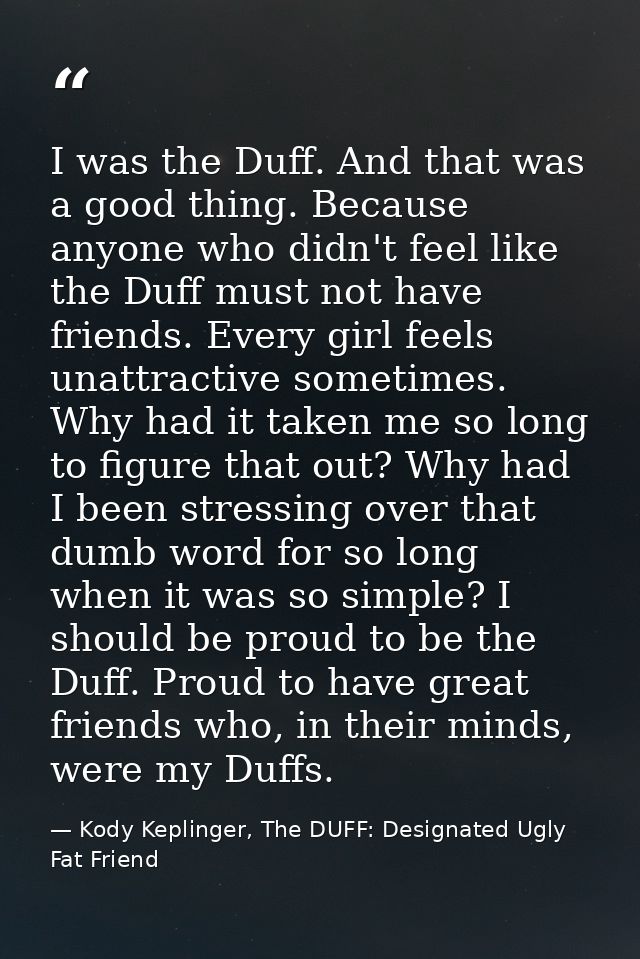 I was the Duff. And that was a good thing. Because anyone who didn't feel like the Duff must not have friends. Every gir — Kody Keplinger, The DUFF: Designated Ugly Fat Friend