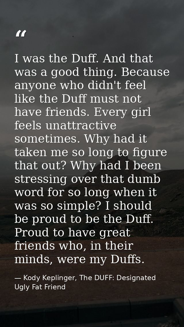 I was the Duff. And that was a good thing. Because anyone who didn't feel like the Duff must not have friends. Every gir — Kody Keplinger, The DUFF: Designated Ugly Fat Friend