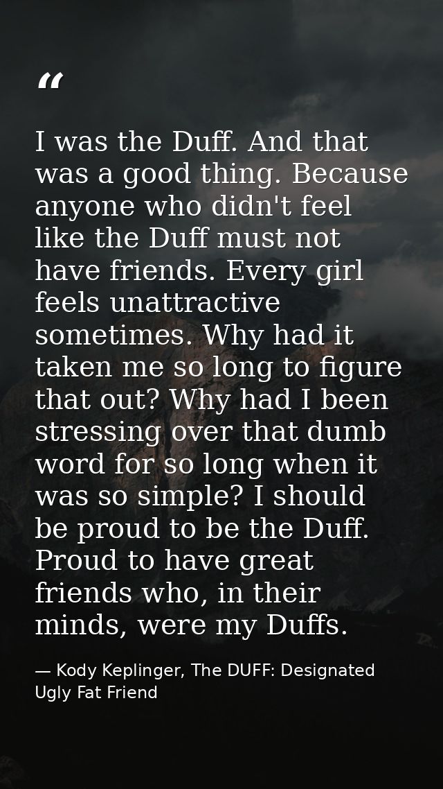 I was the Duff. And that was a good thing. Because anyone who didn't feel like the Duff must not have friends. Every gir — Kody Keplinger, The DUFF: Designated Ugly Fat Friend
