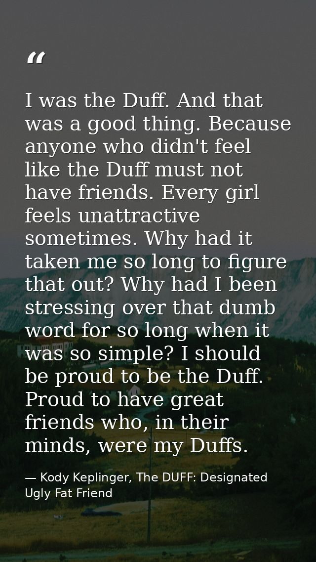 I was the Duff. And that was a good thing. Because anyone who didn't feel like the Duff must not have friends. Every gir — Kody Keplinger, The DUFF: Designated Ugly Fat Friend