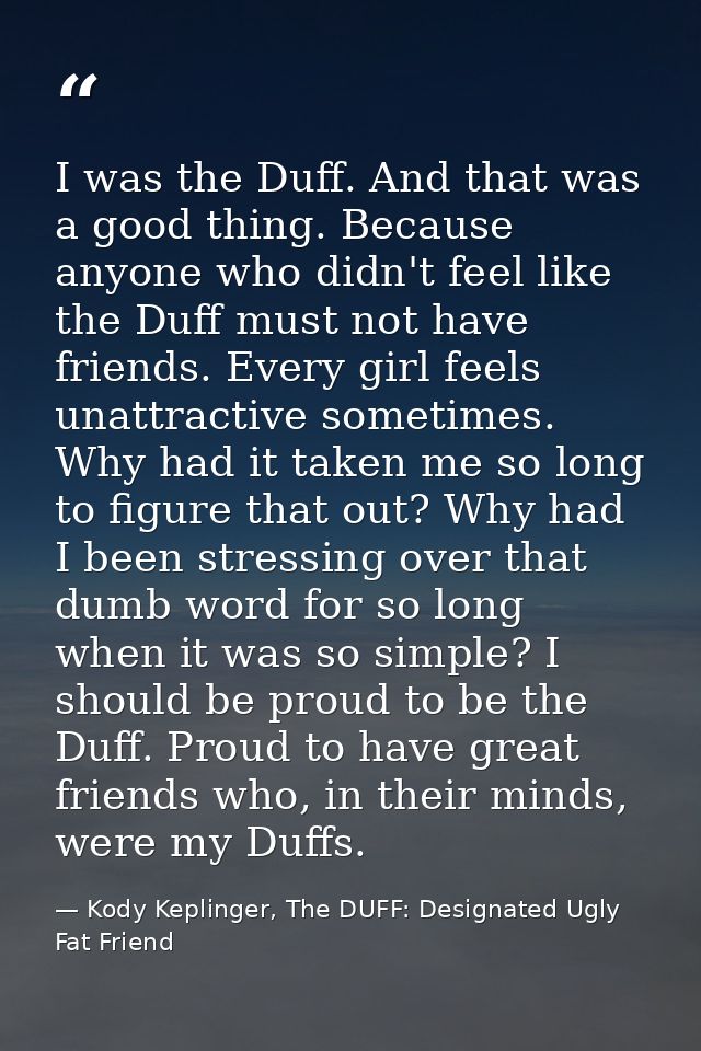 I was the Duff. And that was a good thing. Because anyone who didn't feel like the Duff must not have friends. Every gir — Kody Keplinger, The DUFF: Designated Ugly Fat Friend