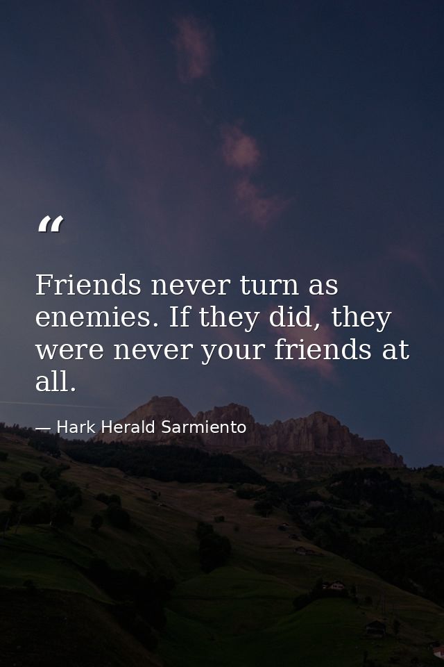 Friends never turn as enemies. If they did, they were never your friends at all. — Hark Herald Sarmiento