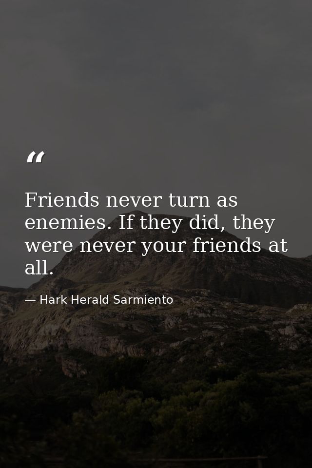 Friends never turn as enemies. If they did, they were never your friends at all. — Hark Herald Sarmiento