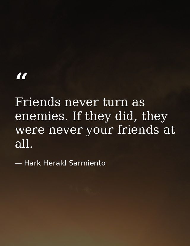 Friends never turn as enemies. If they did, they were never your friends at all. — Hark Herald Sarmiento