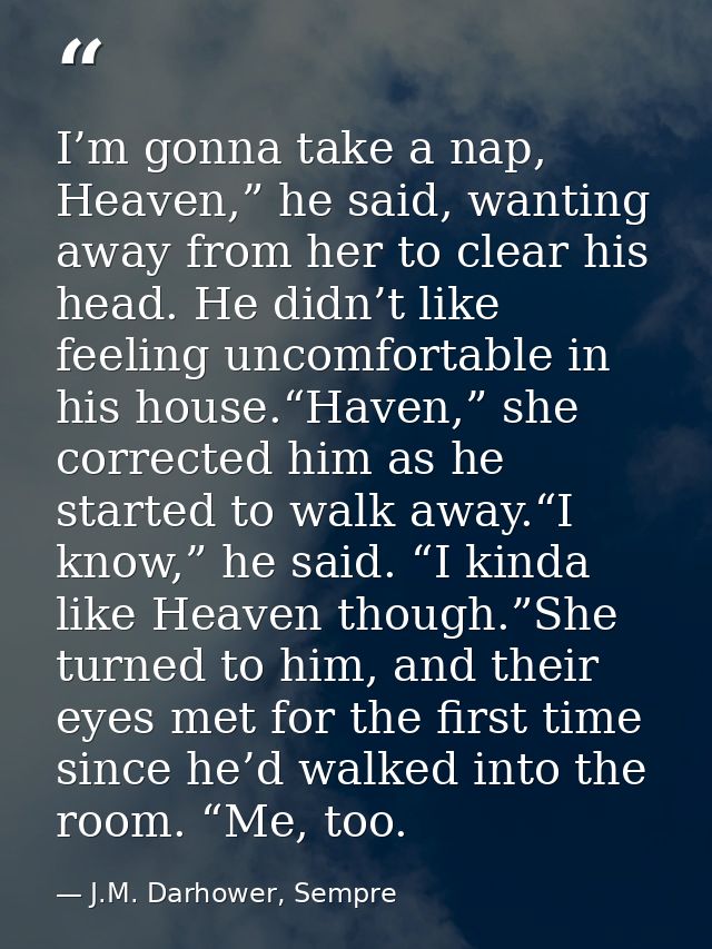 I’m gonna take a nap, Heaven,” he said, wanting away from her to clear his head. He didn’t like feeling uncomfortable in — J.M. Darhower, Sempre