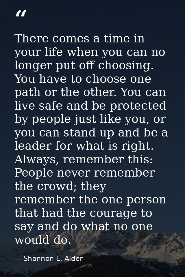 There comes a time in your life when you can no longer put off choosing. You have to choose one path or the other. You c — Shannon L. Alder