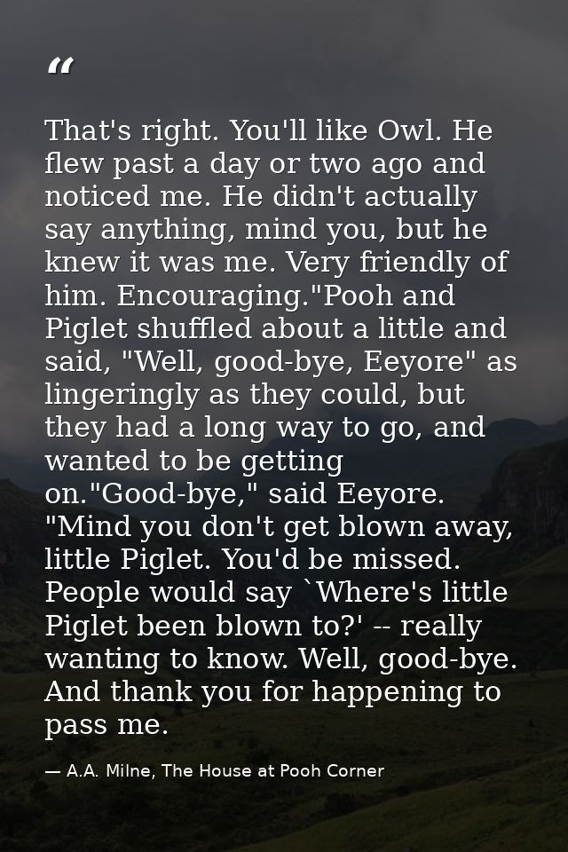 That's right. You'll like Owl. He flew past a day or two ago and noticed me. He didn't actually say anything, mind you,  — A.A. Milne, The House at Pooh Corner