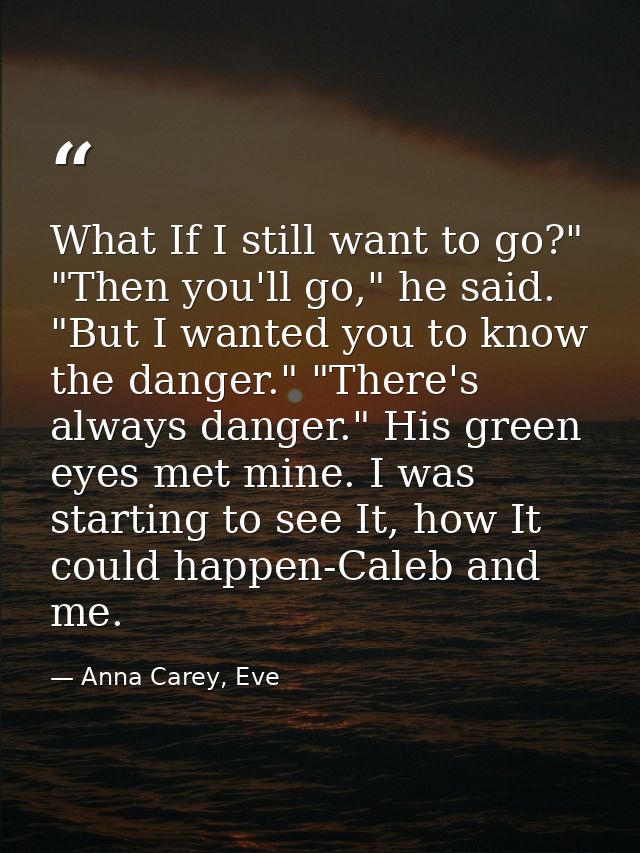 What If I still want to go?" "Then you'll go," he said. "But I wanted you to know the danger." "There's always danger."  — Anna Carey, Eve