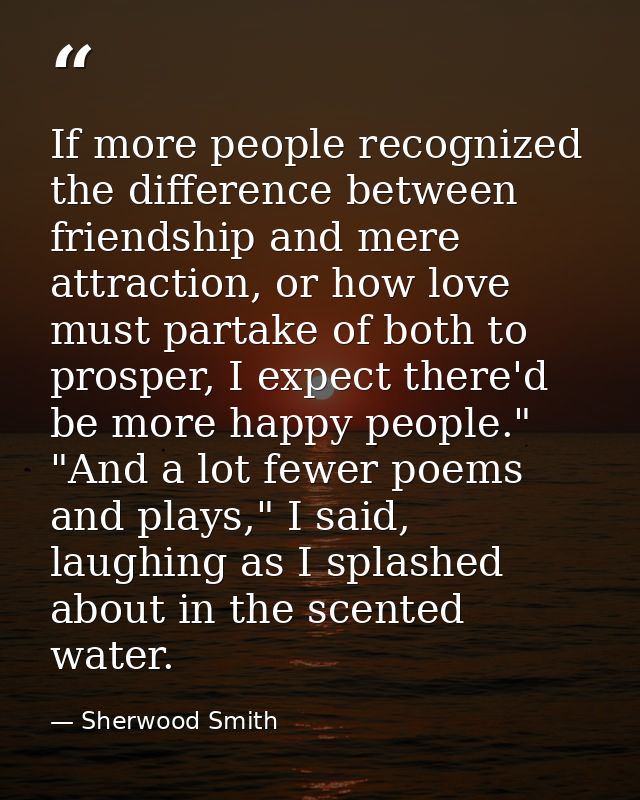 If more people recognized the difference between friendship and mere attraction, or how love must partake of both to pro — Sherwood Smith