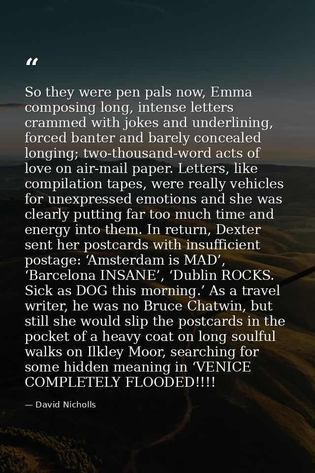 So they were pen pals now, Emma composing long, intense letters crammed with jokes and underlining, forced banter and ba — David Nicholls