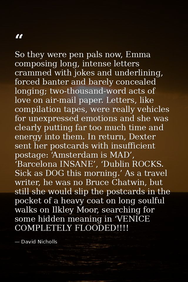 So they were pen pals now, Emma composing long, intense letters crammed with jokes and underlining, forced banter and ba — David Nicholls
