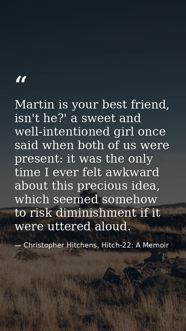 Martin is your best friend, isn't he?' a sweet and well-intentioned girl once said when both of us were present: it was  — Christopher Hitchens, Hitch-22: A Memoir