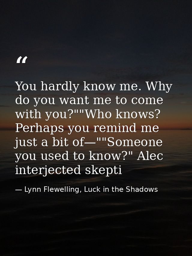You hardly know me. Why do you want me to come with you?""Who knows? Perhaps you remind me just a bit of—""Someone you u — Lynn Flewelling, Luck in the Shadows