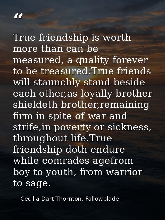 True friendship is worth more than can be measured, a quality forever to be treasured.True friends will staunchly stand  — Cecilia Dart-Thornton, Fallowblade