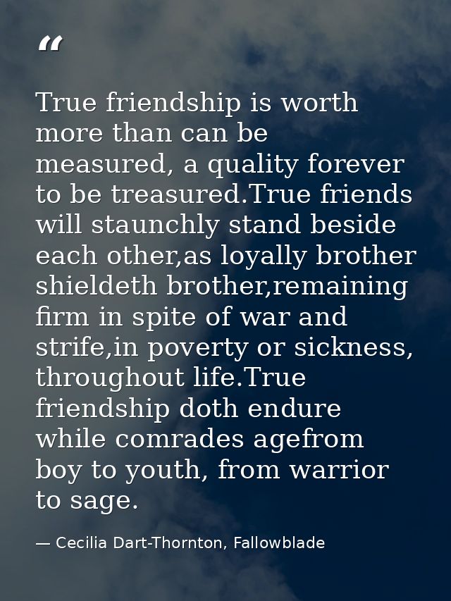 True friendship is worth more than can be measured, a quality forever to be treasured.True friends will staunchly stand  — Cecilia Dart-Thornton, Fallowblade