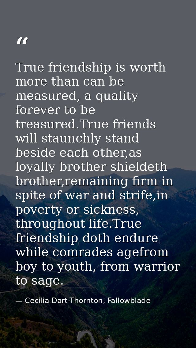 True friendship is worth more than can be measured, a quality forever to be treasured.True friends will staunchly stand  — Cecilia Dart-Thornton, Fallowblade