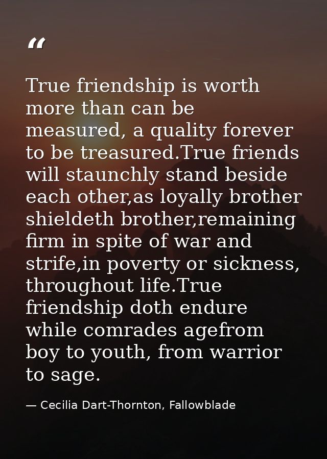 True friendship is worth more than can be measured, a quality forever to be treasured.True friends will staunchly stand  — Cecilia Dart-Thornton, Fallowblade