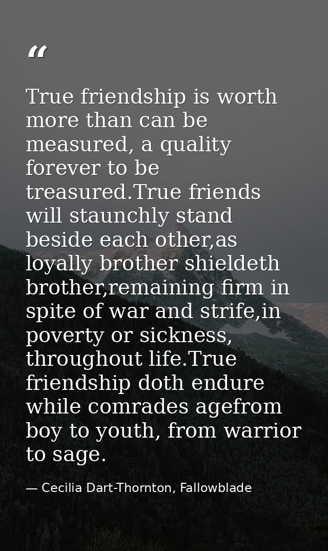 True friendship is worth more than can be measured, a quality forever to be treasured.True friends will staunchly stand  — Cecilia Dart-Thornton, Fallowblade