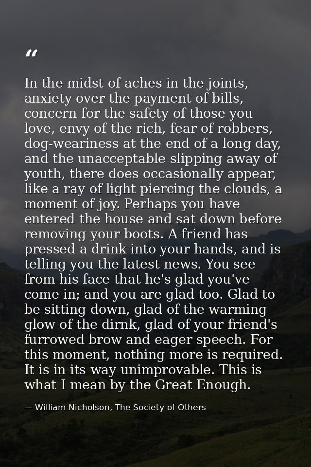 In the midst of aches in the joints, anxiety over the payment of bills, concern for the safety of those you love, envy o — William Nicholson, The Society of Others