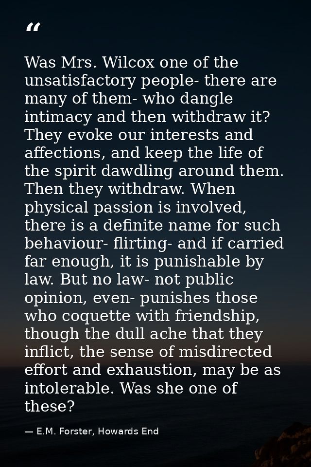 Was Mrs. Wilcox one of the unsatisfactory people- there are many of them- who dangle intimacy and then withdraw it? They — E.M. Forster, Howards End