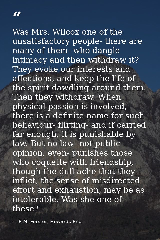 Was Mrs. Wilcox one of the unsatisfactory people- there are many of them- who dangle intimacy and then withdraw it? They — E.M. Forster, Howards End