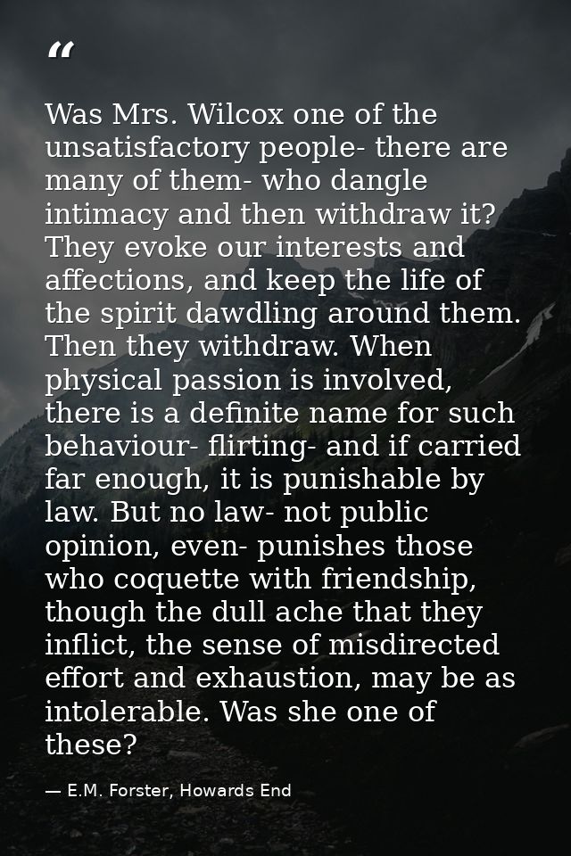 Was Mrs. Wilcox one of the unsatisfactory people- there are many of them- who dangle intimacy and then withdraw it? They — E.M. Forster, Howards End