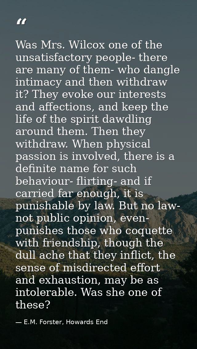 Was Mrs. Wilcox one of the unsatisfactory people- there are many of them- who dangle intimacy and then withdraw it? They — E.M. Forster, Howards End