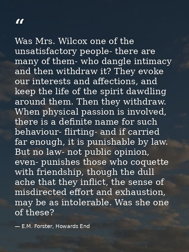 Was Mrs. Wilcox one of the unsatisfactory people- there are many of them- who dangle intimacy and then withdraw it? They — E.M. Forster, Howards End