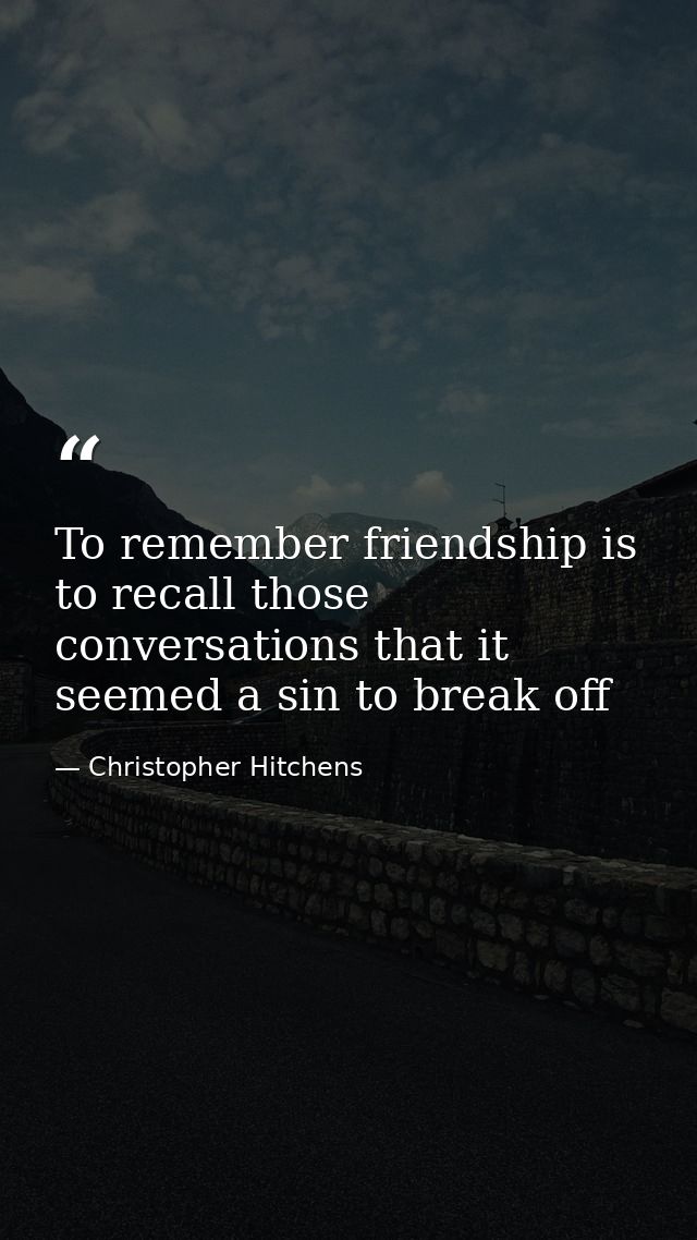 To remember friendship is to recall those conversations that it seemed a sin to break off — Christopher Hitchens