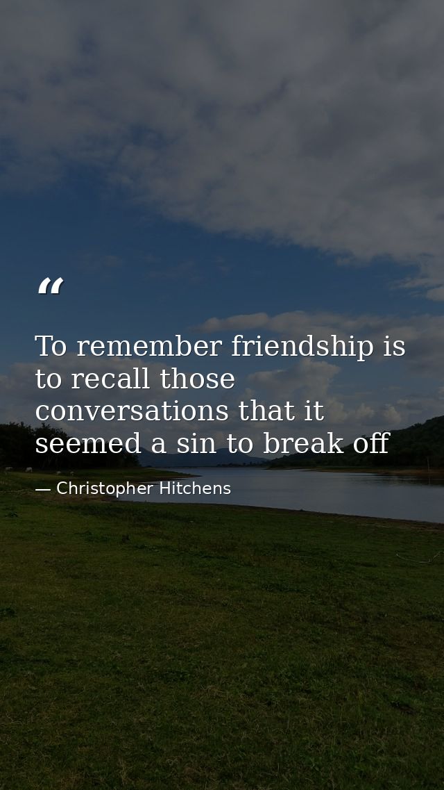To remember friendship is to recall those conversations that it seemed a sin to break off — Christopher Hitchens
