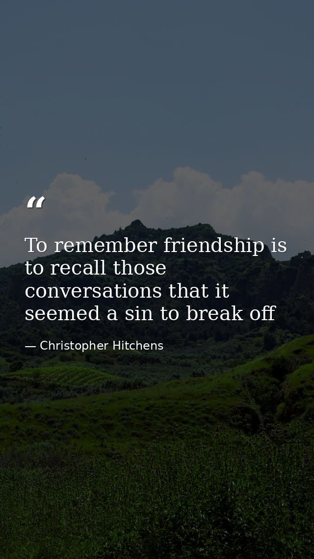 To remember friendship is to recall those conversations that it seemed a sin to break off — Christopher Hitchens