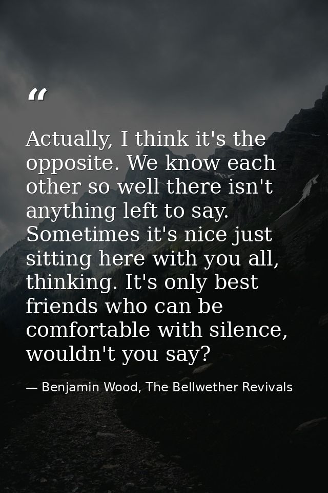 Actually, I think it's the opposite. We know each other so well there isn't anything left to say. Sometimes it's nice ju — Benjamin Wood, The Bellwether Revivals