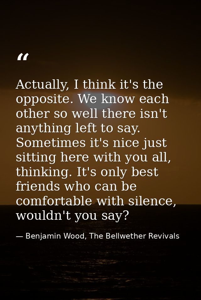 Actually, I think it's the opposite. We know each other so well there isn't anything left to say. Sometimes it's nice ju — Benjamin Wood, The Bellwether Revivals