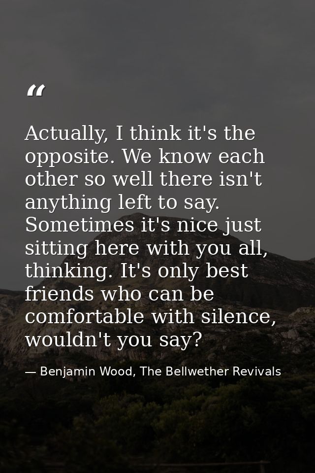 Actually, I think it's the opposite. We know each other so well there isn't anything left to say. Sometimes it's nice ju — Benjamin Wood, The Bellwether Revivals