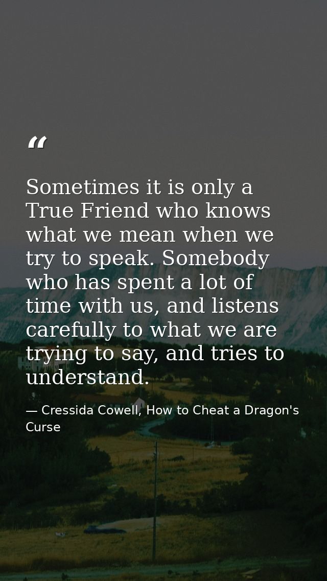 Sometimes it is only a True Friend who knows what we mean when we try to speak. Somebody who has spent a lot of time wit — Cressida Cowell, How to Cheat a Dragon's Curse