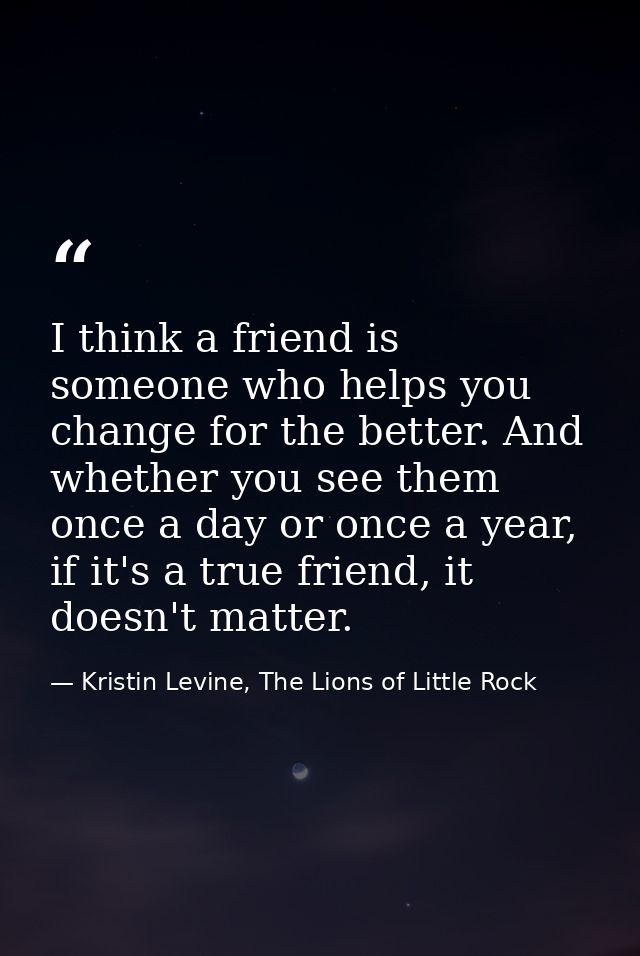 I think a friend is someone who helps you change for the better. And whether you see them once a day or once a year, if  — Kristin Levine, The Lions of Little Rock